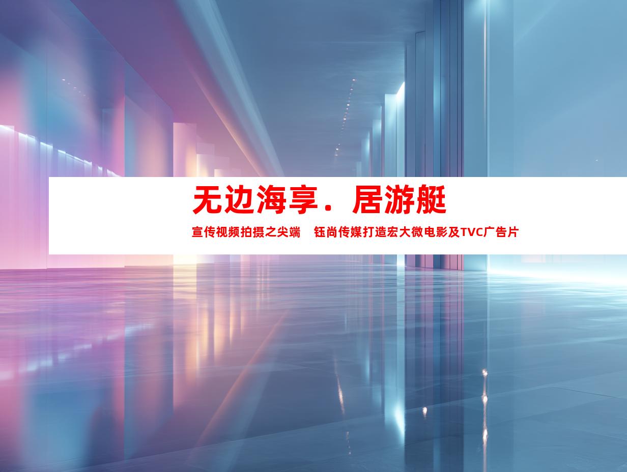 苏州无边海享．居游艇宣传视频拍摄之尖端　钰尚传媒打造宏大微电影及TVC广告片